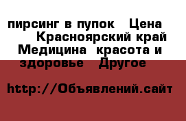 пирсинг в пупок › Цена ­ 45 - Красноярский край Медицина, красота и здоровье » Другое   